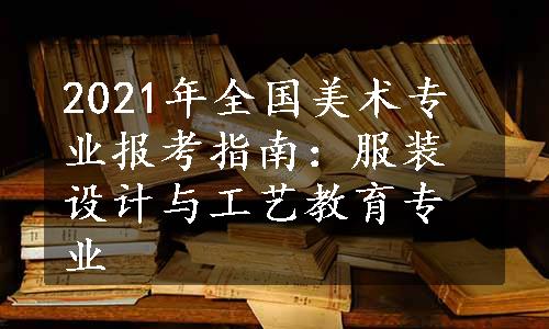 2021年全国美术专业报考指南：服装设计与工艺教育专业