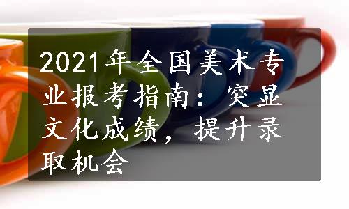 2021年全国美术专业报考指南：突显文化成绩，提升录取机会