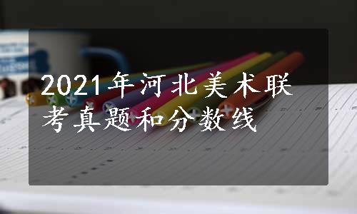 2021年河北美术联考真题和分数线