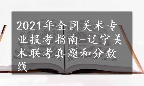 2021年全国美术专业报考指南-辽宁美术联考真题和分数线