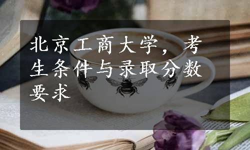 北京工商大学，考生条件与录取分数要求