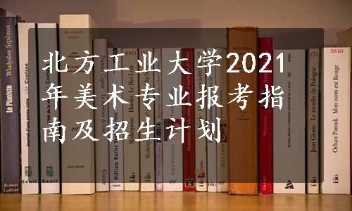 北方工业大学2021年美术专业报考指南及招生计划