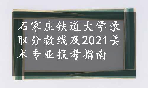 石家庄铁道大学录取分数线及2021美术专业报考指南