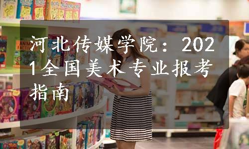 河北传媒学院：2021全国美术专业报考指南