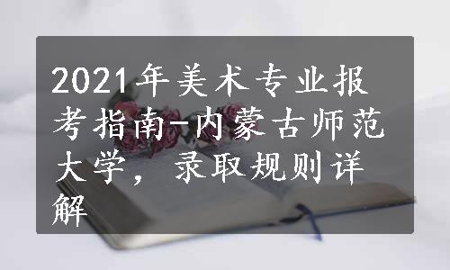 2021年美术专业报考指南-内蒙古师范大学，录取规则详解