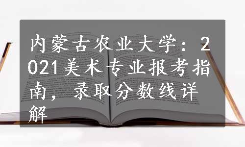 内蒙古农业大学：2021美术专业报考指南，录取分数线详解