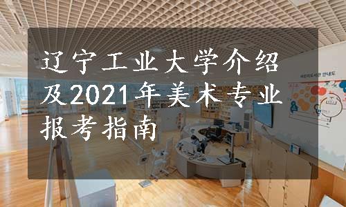 辽宁工业大学介绍及2021年美术专业报考指南