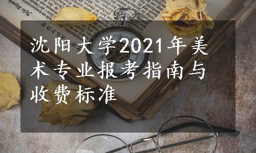 沈阳大学2021年美术专业报考指南与收费标准