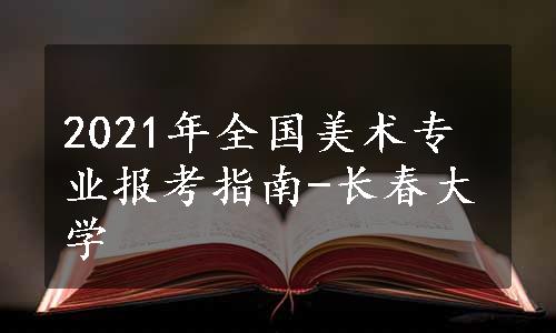 2021年全国美术专业报考指南-长春大学