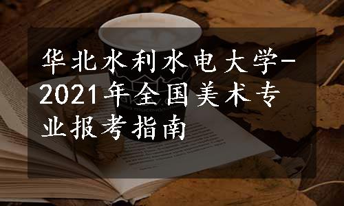 华北水利水电大学-2021年全国美术专业报考指南