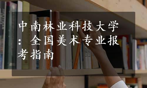 中南林业科技大学：全国美术专业报考指南