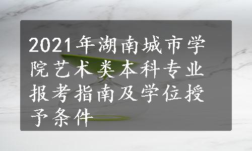 2021年湖南城市学院艺术类本科专业报考指南及学位授予条件