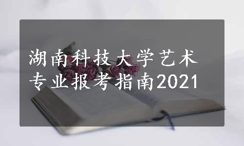 湖南科技大学艺术专业报考指南2021