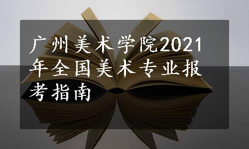 广州美术学院2021年全国美术专业报考指南