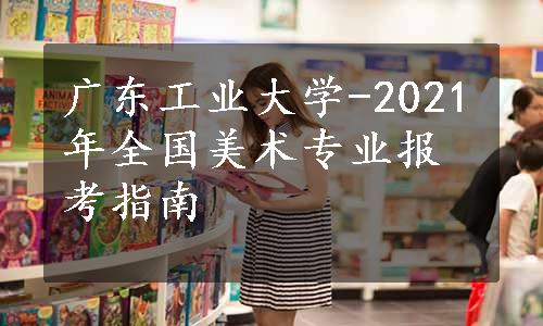 广东工业大学-2021年全国美术专业报考指南