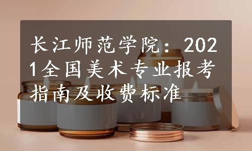 长江师范学院：2021全国美术专业报考指南及收费标准