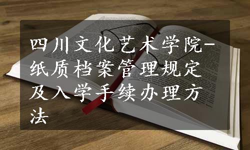 四川文化艺术学院-纸质档案管理规定及入学手续办理方法