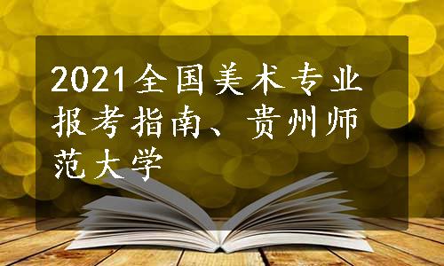 2021全国美术专业报考指南、贵州师范大学