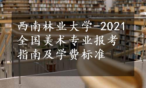 西南林业大学-2021全国美术专业报考指南及学费标准