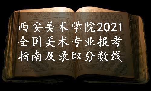 西安美术学院2021全国美术专业报考指南及录取分数线