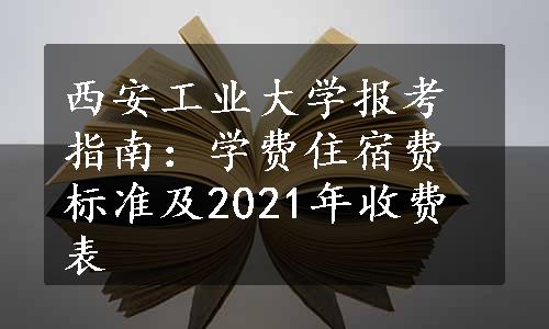 西安工业大学报考指南：学费住宿费标准及2021年收费表