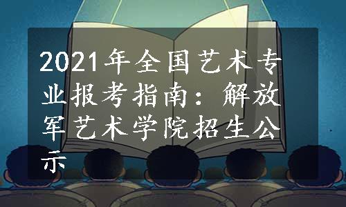 2021年全国艺术专业报考指南：解放军艺术学院招生公示