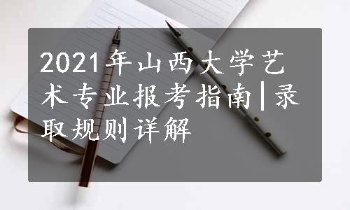 2021年山西大学艺术专业报考指南|录取规则详解