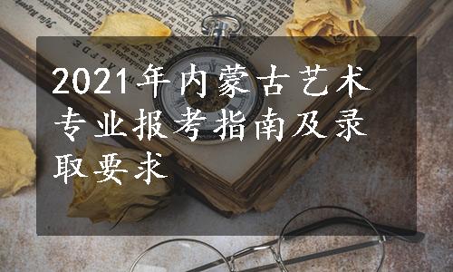 2021年内蒙古艺术专业报考指南及录取要求