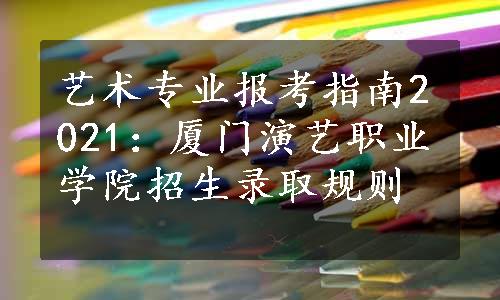 艺术专业报考指南2021：厦门演艺职业学院招生录取规则