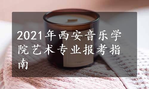 2021年西安音乐学院艺术专业报考指南