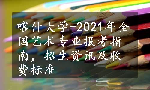 喀什大学-2021年全国艺术专业报考指南，招生资讯及收费标准