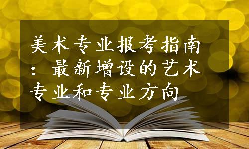 美术专业报考指南：最新增设的艺术专业和专业方向