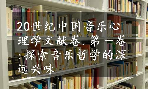 20世纪中国音乐心理学文献卷.第一卷:探索音乐哲学的深远兴味