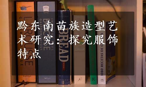 黔东南苗族造型艺术研究：探究服饰特点