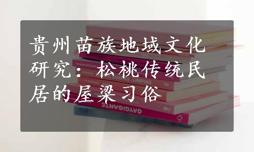 贵州苗族地域文化研究：松桃传统民居的屋梁习俗