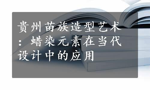 贵州苗族造型艺术：蜡染元素在当代设计中的应用