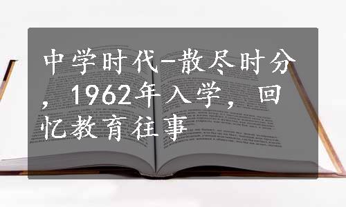 中学时代-散尽时分，1962年入学，回忆教育往事