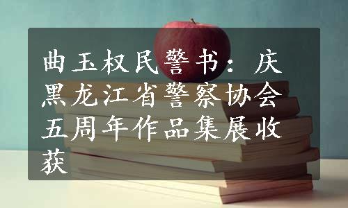 曲玉权民警书：庆黑龙江省警察协会五周年作品集展收获