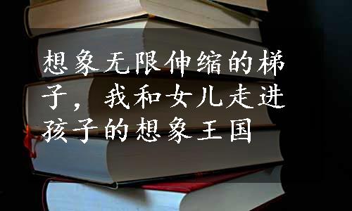 想象无限伸缩的梯子，我和女儿走进孩子的想象王国