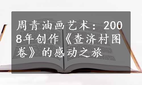 周青油画艺术：2008年创作《查济村图卷》的感动之旅