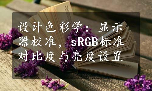 设计色彩学：显示器校准，sRGB标准对比度与亮度设置