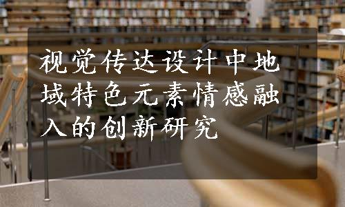 视觉传达设计中地域特色元素情感融入的创新研究