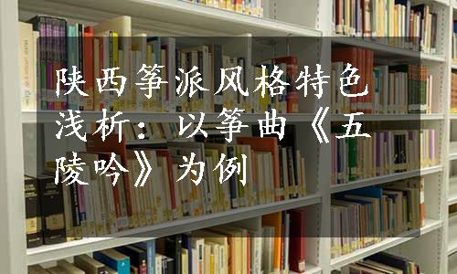 陕西筝派风格特色浅析：以筝曲《五陵吟》为例