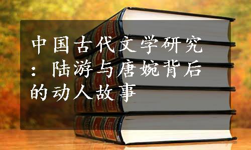 中国古代文学研究：陆游与唐婉背后的动人故事