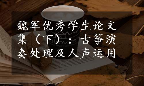 魏军优秀学生论文集（下）：古筝演奏处理及人声运用