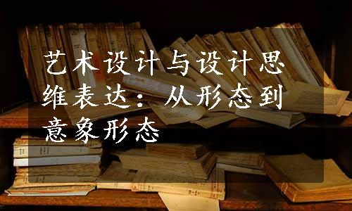 艺术设计与设计思维表达：从形态到意象形态