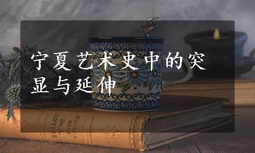 宁夏艺术史中的突显与延伸