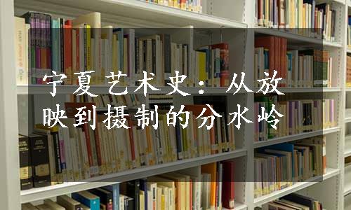 宁夏艺术史：从放映到摄制的分水岭