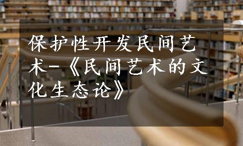 保护性开发民间艺术-《民间艺术的文化生态论》