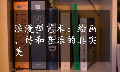 浪漫型艺术：绘画、诗和音乐的真实美